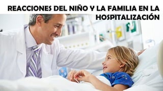REACCIONES DEL NIÑO Y LA FAMILIA EN LA
HOSPITALIZACIÓN
 