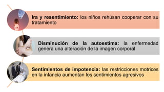 Ira y resentimiento: los niños rehúsan cooperar con su
tratamiento
Disminución de la autoestima: la enfermedad
genera una alteración de la imagen corporal
Sentimientos de impotencia: las restricciones motrices
en la infancia aumentan los sentimientos agresivos
 