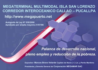 MEGATERMINAL MULTIMODAL ISLA SAN LORENZO
CORREDOR INTEROCEANICO CALLAO – PUCALLPA
Autógrafa de Ley Nº 038/2006
Aprobado po...