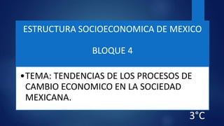ESTRUCTURA SOCIOECONOMICA DE MEXICO
BLOQUE 4
•TEMA: TENDENCIAS DE LOS PROCESOS DE
CAMBIO ECONOMICO EN LA SOCIEDAD
MEXICANA.
3°C
 