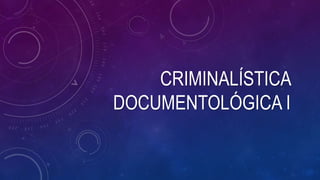 CRIMINALÍSTICA
DOCUMENTOLÓGICA I
 