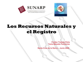 Los Recursos Naturales y 
el Registro 
Froilan Trebejo Peña 
Tania Macedo Pacherres 
Santa Cruz de la Sierra – Junio 2008. 
 