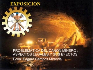 EXPOSICION PROBLEMÁTICA DEL CANON MINERO : ASPECTOS LEGALES Y SUS EFECTOS Econ. Edgard Campos Miranda 