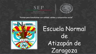 “Formar para transformar con calidad, calidez y compromiso social”
Escuela Normal
de
Atizapán de
Zaragoza
 