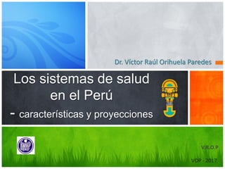VOP - 2017
Dr. Víctor Raúl Orihuela Paredes
Los sistemas de salud
en el Perú
- características y proyecciones
V.R.O.P
 