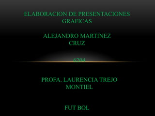 ELABORACION DE PRESENTACIONES GRAFICAS ALEJANDRO MARTINEZ CRUZ 6204 PROFA. LAURENCIA TREJO MONTIEL FUT BOL 