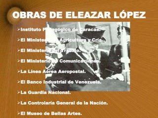 OBRAS DE ELEAZAR LÓPEZ <ul><li>Instituto Pedagógico de Caracas. </li></ul><ul><li>El Ministerio de Agricultura y Cría. </l...
