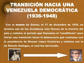 TRANSICIÓN HACIA UNA VENEZUELA DEMOCRÁTICA (1936-1948) <ul><li>Con la  muerte  de Gómez, el 17 de diciembre de 1935, se te...