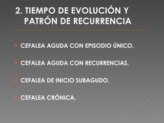2. TIEMPO DE EVOLUCIÓN Y PATRÓN DE RECURRENCIA CEFALEA AGUDA CON EPISODIO ÚNICO. CEFALEA AGUDA CON RECURRENCIAS. CEFALEA DE INICIO SUBAGUDO. CEFALEA CRÓNICA. 