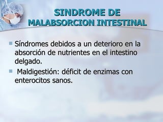 SINDROME DE  MALABSORCION INTESTINAL Síndromes debidos a un deterioro en la absorción de nutrientes en el intestino delgado. Maldigestión: déficit de enzimas con enterocitos sanos. 