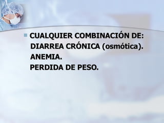CUALQUIER COMBINACIÓN DE: DIARREA CRÓNICA (osmótica). ANEMIA. PERDIDA DE PESO. 