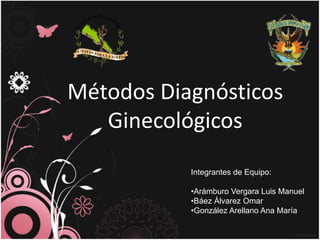 Métodos Diagnósticos
Ginecológicos
Integrantes de Equipo:
•Arámburo Vergara Luis Manuel
•Báez Álvarez Omar
•González Arellano Ana María
 
