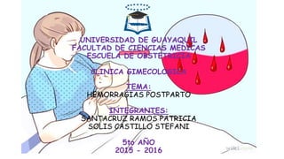 UNIVERSIDAD DE GUAYAQUIL
FACULTAD DE CIENCIAS MEDICAS
ESCUELA DE OBSTETRICIA
CLINICA GIMECOLOGICA
TEMA:
HEMORRAGIAS POSTPARTO
INTEGRANTES:
SANTACRUZ RAMOS PATRICIA
SOLIS CASTILLO STEFANI
5to AÑO
2015 - 2016
 