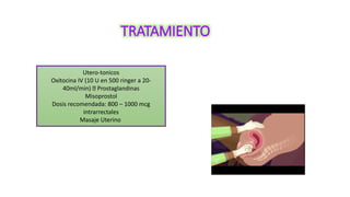 TRATAMIENTO
Utero-tonicos
Oxitocina IV (10 U en 500 ringer a 20-
40ml/min) Prostaglandinas
Misoprostol
Dosis recomendada: ...