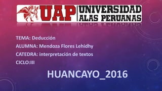 TEMA: Deducción
ALUMNA: Mendoza Flores Lehidhy
CATEDRA: interpretación de textos
CICLO:III
HUANCAYO_2016
 