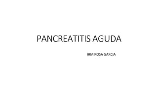 PANCREATITIS AGUDA
IRM ROSA GARCIA
 