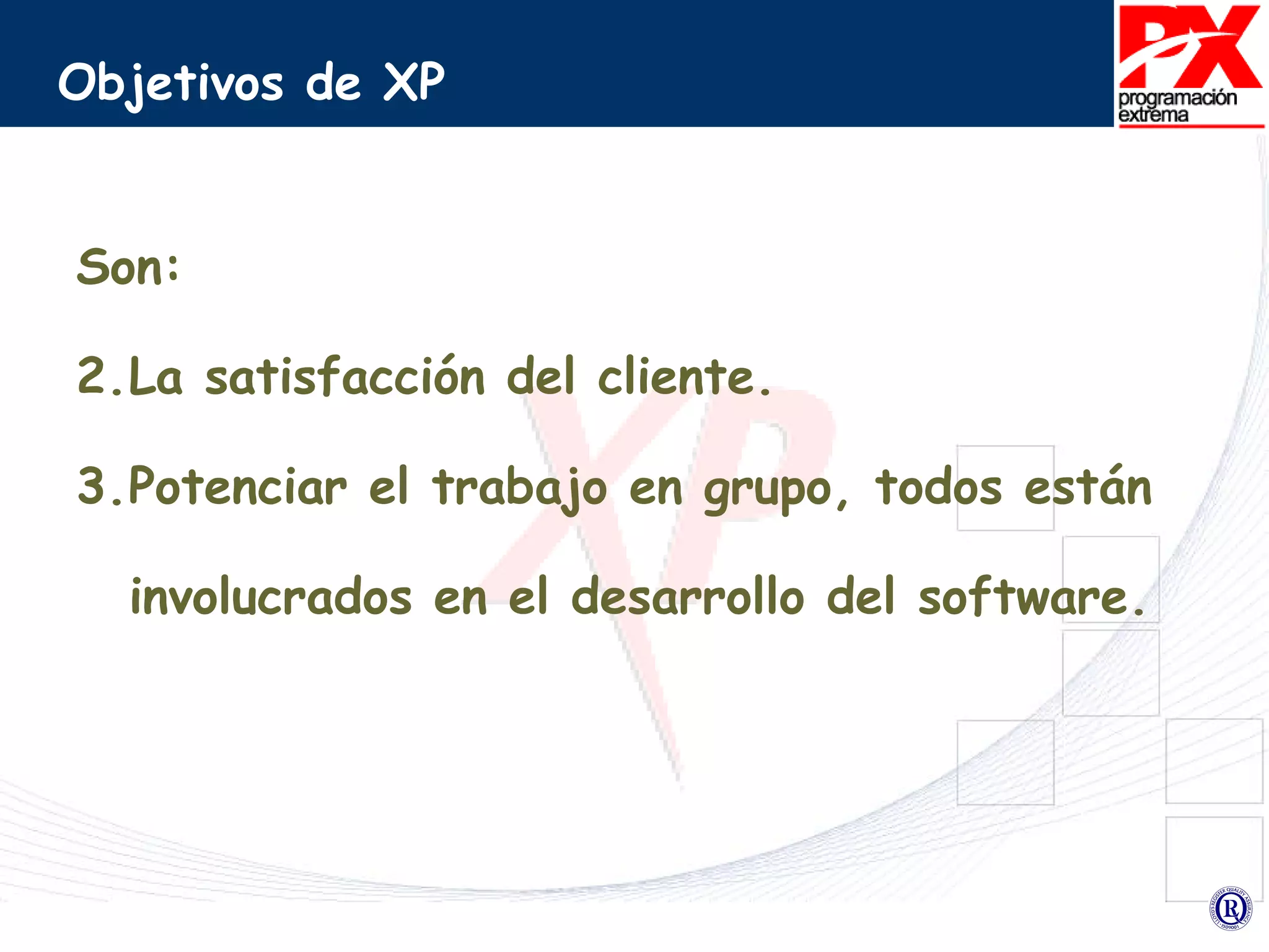 Objetivos de XP Son: La satisfacción del cliente. Potenciar el trabajo en grupo, todos están involucrados en el desarrollo del software. 