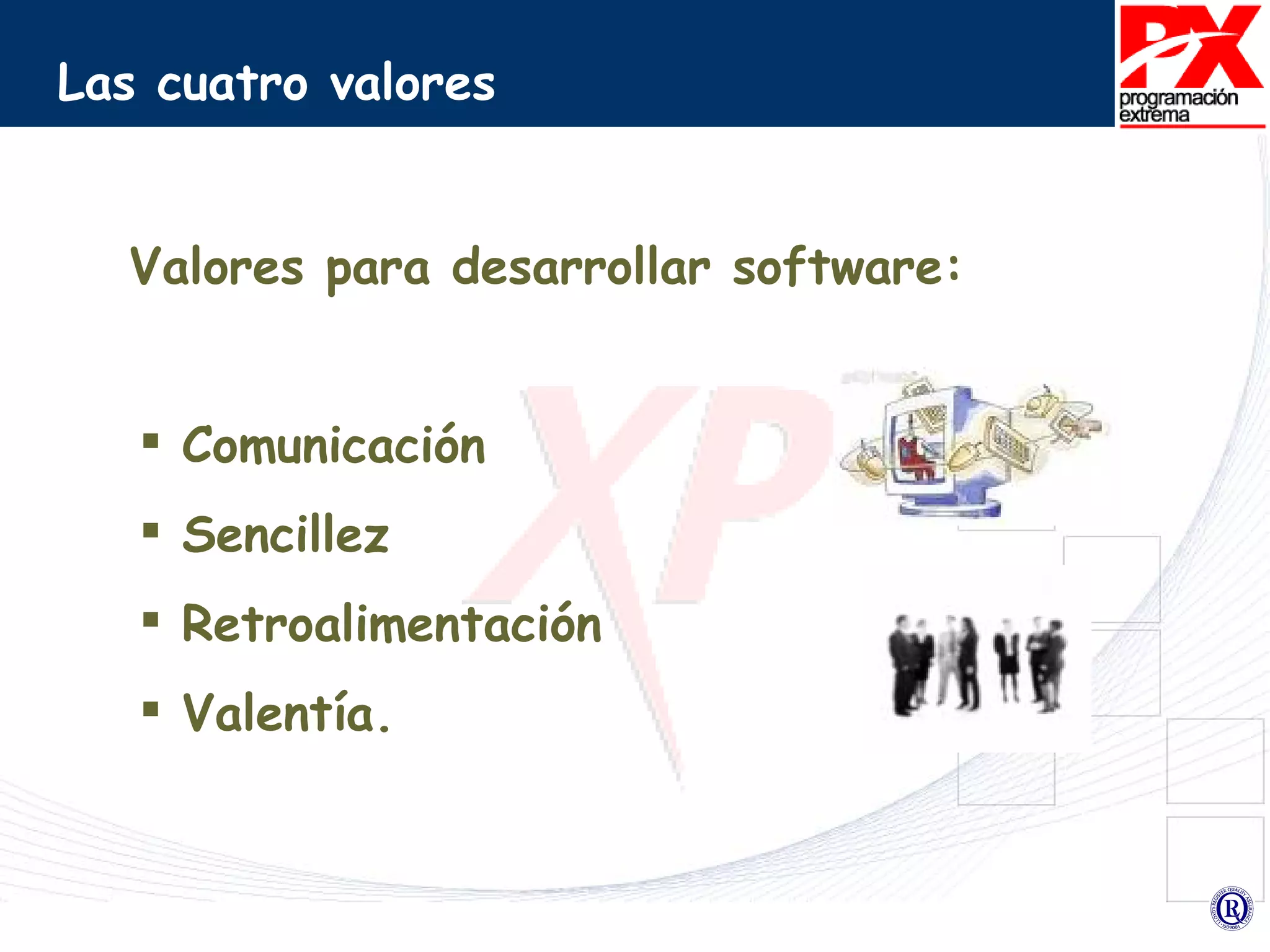 Las cuatro valores Valores para desarrollar software:  Comunicación Sencillez Retroalimentación Valentía. 