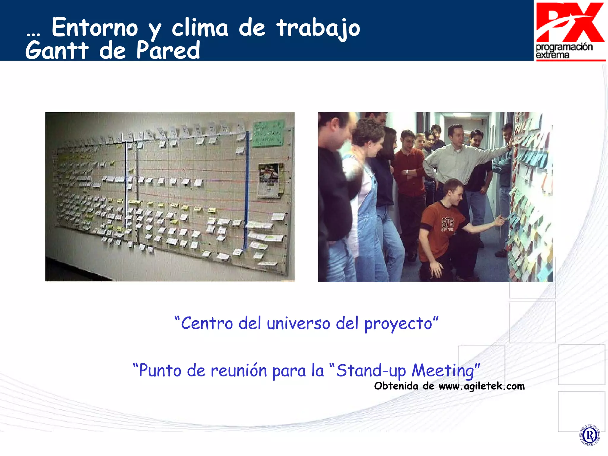 …  Entorno y clima de trabajo  Gantt de Pared Obtenida de www.agiletek.com “ Centro del universo del proyecto” “ Punto de reunión para la “Stand-up Meeting” 