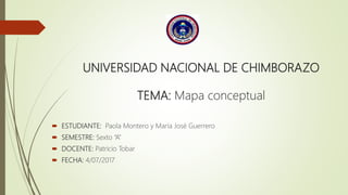 UNIVERSIDAD NACIONAL DE CHIMBORAZO
TEMA: Mapa conceptual
 ESTUDIANTE: Paola Montero y María José Guerrero
 SEMESTRE: Sexto “A”
 DOCENTE: Patricio Tobar
 FECHA: 4/07/2017
 