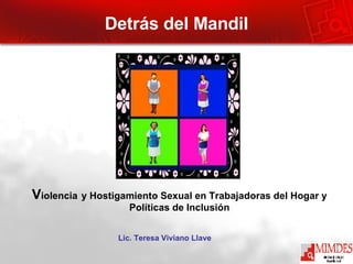 V iolencia   y Hostigamiento Sexual en Trabajadoras del Hogar y Políticas de Inclusión Detrás del Mandil Lic. Teresa Viviano Llave 