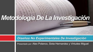Presentado por: Alex Polanco, Sixta Hernandez y Virtudes Miguel Diseños No Experimentales De Investigación Metodología De La Investigación 