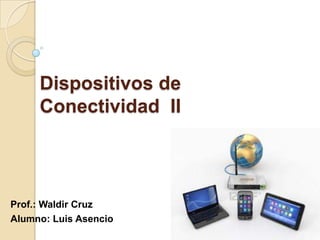 Dispositivos de
Conectividad II
Prof.: Waldir Cruz
Alumno: Luis Asencio
 