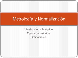 Metrología y Normalización

     Introducción a la óptica
        Óptica geométrica
           Óptica física
 