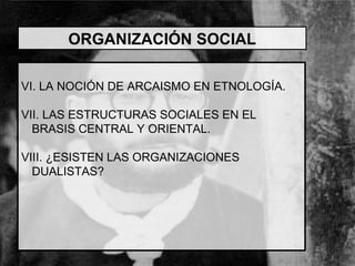 VI. LA NOCIÓN DE ARCAISMO EN ETNOLOGÍA. VII. LAS ESTRUCTURAS SOCIALES EN EL BRASIS CENTRAL Y ORIENTAL. VIII. ¿ESISTEN LAS ORGANIZACIONES DUALISTAS? ORGANIZACIÓN SOCIAL 