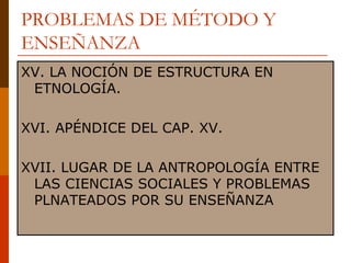 PROBLEMAS DE MÉTODO Y ENSEÑANZA XV. LA NOCIÓN DE ESTRUCTURA EN ETNOLOGÍA. XVI. APÉNDICE DEL CAP. XV. XVII. LUGAR DE LA ANTROPOLOGÍA ENTRE LAS CIENCIAS SOCIALES Y PROBLEMAS PLNATEADOS POR SU ENSEÑANZA 