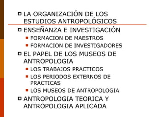 LA ORGANIZACIÓN DE LOS ESTUDIOS ANTROPOLÓGICOS ENSEÑANZA E INVESTIGACIÓN FORMACION DE MAESTROS FORMACION DE INVESTIGADORES EL PAPEL DE LOS MUSEOS DE ANTROPOLOGIA LOS TRABAJOS PRACTICOS LOS PERIODOS EXTERNOS DE PRACTICAS LOS MUSEOS DE ANTROPOLOGIA ANTROPOLOGIA TEORICA Y ANTROPOLOGIA APLICADA 