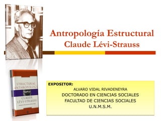 Antropología Estructural Claude Lévi-Strauss EXPOSITOR:  ALVARO VIDAL RIVADENEYRA DOCTORADO EN CIENCIAS SOCIALES FACULTAD DE CIENCIAS SOCIALES U.N.M.S.M. 