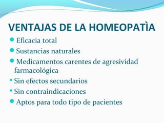 VENTAJAS DE LA HOMEOPATÌA
Eficacia total
Sustancias naturales
Medicamentos carentes de agresividad
farmacológica
 Sin efectos secundarios
 Sin contraindicaciones
Aptos para todo tipo de pacientes
 