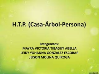 H.T.P. (Casa-Árbol-Persona) 
Integrantes: 
MAYRA VICTORIA TIBAGUY ABELLA 
LEIDY YOHANNA GONZALEZ ESCOBAR 
JEISON MOLINA QUIROGA 
 
