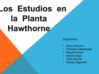 Los Estudios en
la Planta
Hawthorne
Integrantes:
• Arturo Navarro
• Christian Saldarriaga
• Naysha Perez
• Aydee Arapa
• Carla Ramos
• Wendy Zagaceta
 