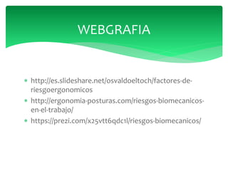  http://es.slideshare.net/osvaldoeltoch/factores-de-
riesgoergonomicos
 http://ergonomia-posturas.com/riesgos-biomecanicos-
en-el-trabajo/
 https://prezi.com/x25vtt6qdc1l/riesgos-biomecanicos/
WEBGRAFIA
 