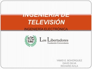 INGENIERÍA DE TELEVISIÓN INGENIERÍA ELECTRÓNICA YAMID E. BOHÓRQUEZ  DAVID SILVA RICHARD AVILA 