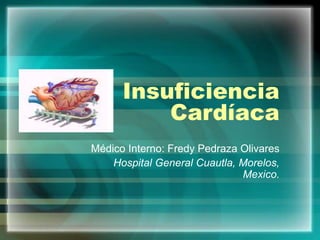 Insuficiencia
Cardíaca
Médico Interno: Fredy Pedraza Olivares
Hospital General Cuautla, Morelos,
Mexico.
 