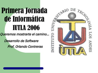 Primera Jornada  de Informática IUTLA 2006 Queremos mostrarte el camino... Desarrollo de Software Prof. Orlando Contreras 