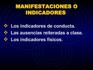 MANIFESTACIONES O INDICADORES  Los indicadores de conducta.  Las ausencias reiteradas a clase.  Los indicadores físicos. 
