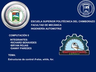ESCUELA SUPERIOR POLITÉCNICA DEL CHIMBORAZO
FACULTAD DE MECÁNICA
INGENIERÍA AUTOMOTRIZ
COMPUTACIÓN II
INTEGRANTES:
•RICHARD BENAVIDES
•BRYAN ROJAS
•DANNY PAREDES
TEMA:
Estructuras de control if-else, while, for.
 