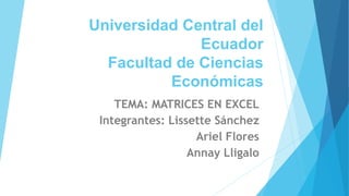 Universidad Central del
Ecuador
Facultad de Ciencias
Económicas
TEMA: MATRICES EN EXCEL
Integrantes: Lissette Sánchez
Ariel Flores
Annay Lligalo
 