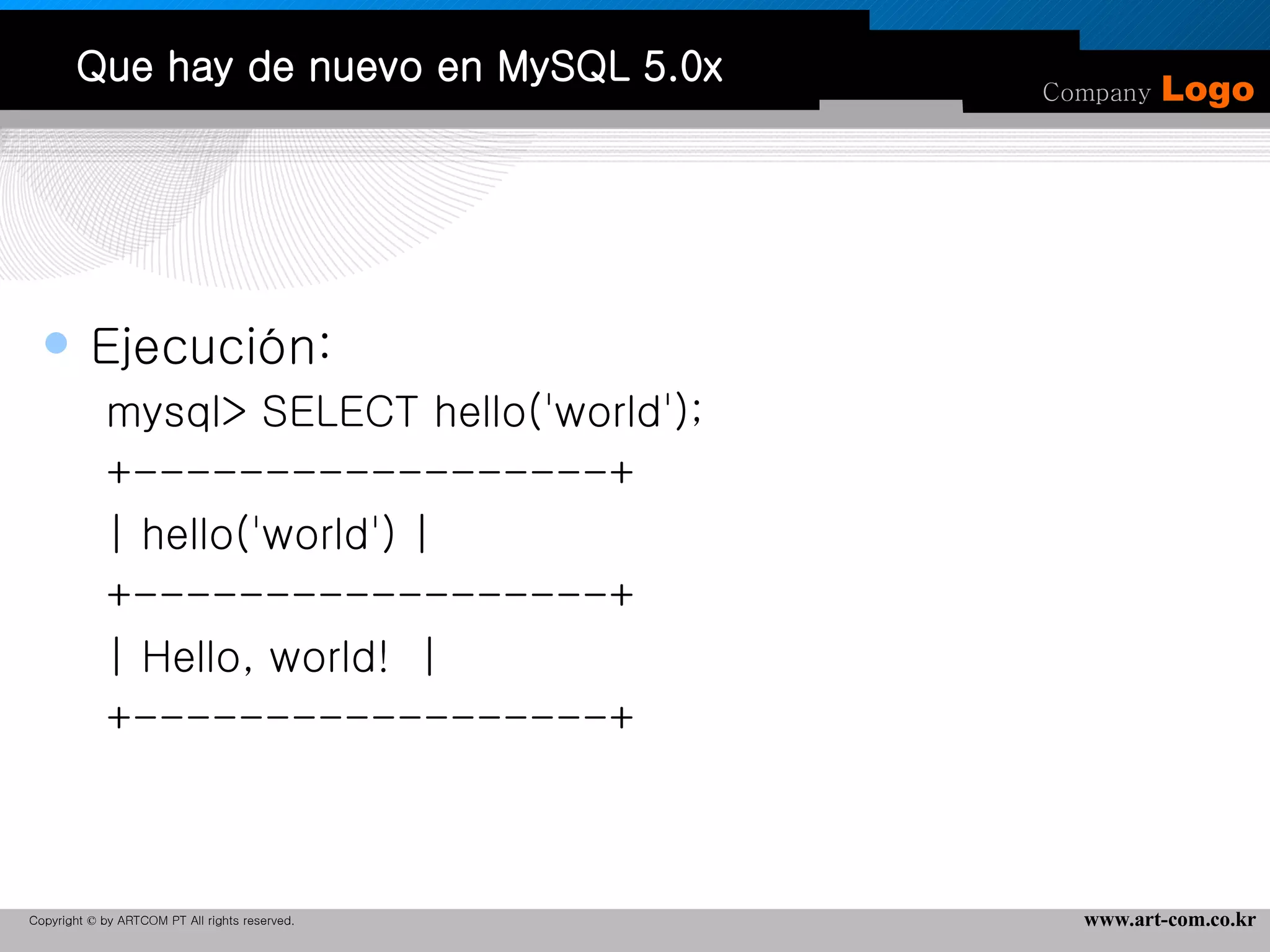 Que hay de nuevo en MySQL 5.0x Ejecución: mysql> SELECT hello('world'); +------------------+ | hello('world') | +------------------+ | Hello, world!  | +------------------+ 