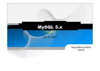 MySQL 5 x
      5.x
   Interplanet

  24-10-2007


                 Hugo Alfonso Palma
                       García