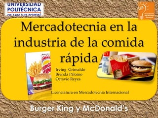 Mercadotecnia en la
industria de la comida
rápida
Burger King y McDonald’s
Irving Grimaldo
Brenda Palomo
Octavio Reyes
Licenciatura en Mercadotecnia Internacional
 
