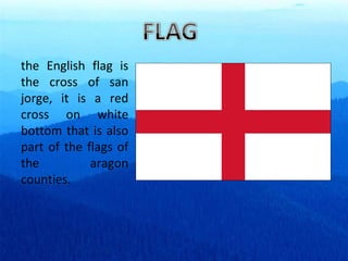 the English flag is the cross of san jorge, it is a red cross on white bottom that is also part of the flags of the aragon counties. 