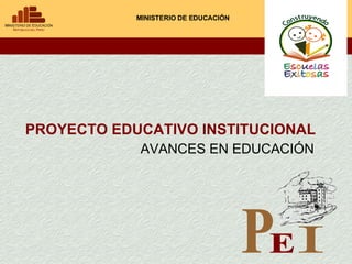 PROYECTO EDUCATIVO INSTITUCIONAL MINISTERIO DE EDUCACIÓN AVANCES EN EDUCACIÓN P E I 