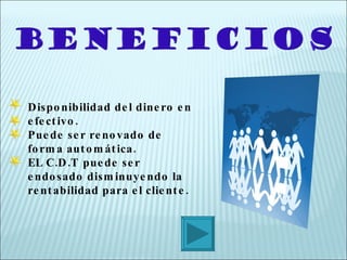 Disponibilidad del dinero en efectivo. Puede ser renovado de forma automática. EL C.D.T puede ser endosado disminuyendo la rentabilidad para el cliente. 