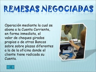 Operación mediante la cual se abona a la Cuenta Corriente, en forma inmediata, el valor de cheques girados propios o de otros Bancos sobre sobre plazas diferentes a la de la oficina donde el cliente tiene radicada su Cuenta. 