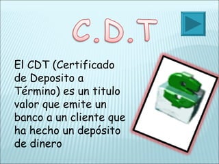 El CDT (Certificado de Deposito a Término) es un titulo valor que emite un banco a un cliente que ha hecho un depósito de dinero  
